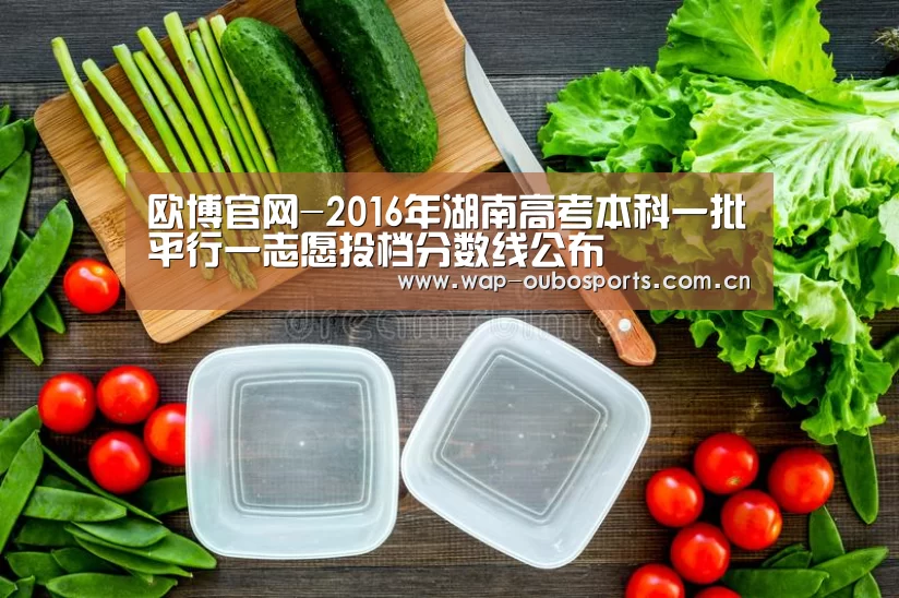 欧博官网-2016年湖南高考本科一批平行一志愿投档分数线公布(图2) 欧博服务