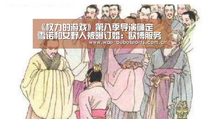 《权力的游戏》第八季导演确定 囧雪诺和女野人被曝订婚:欧博服务(图1) 欧博官网