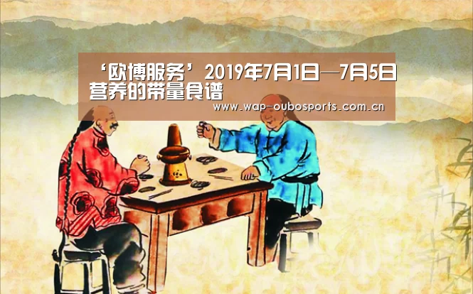 ‘欧博服务’2019年7月1日—7月5日营养的带量食谱(图3) 欧博官网