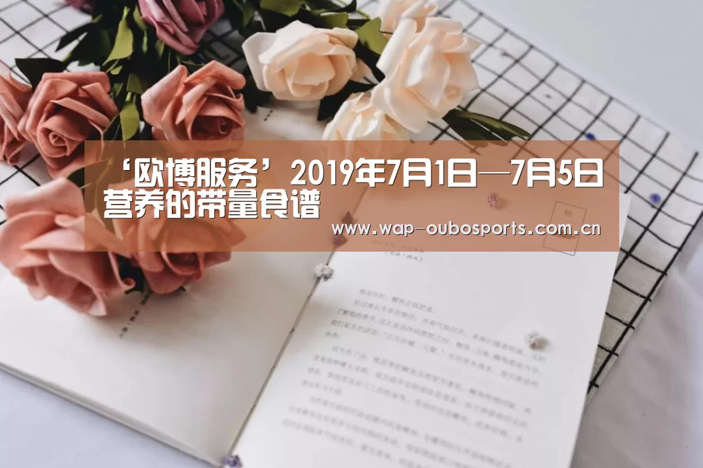 ‘欧博服务’2019年7月1日—7月5日营养的带量食谱(图1) 欧博游戏