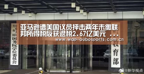 亚马逊遭美国议员抨击两年未缴联邦所得税反获退税2.67亿美元 ...‘欧博服务’(图2) 欧博服务